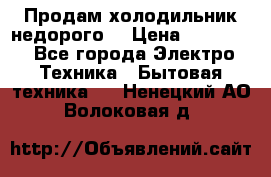 Продам холодильник недорого. › Цена ­ 15 000 - Все города Электро-Техника » Бытовая техника   . Ненецкий АО,Волоковая д.